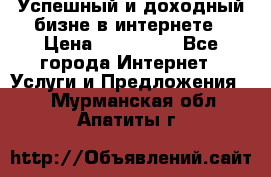 Успешный и доходный бизне в интернете › Цена ­ 100 000 - Все города Интернет » Услуги и Предложения   . Мурманская обл.,Апатиты г.